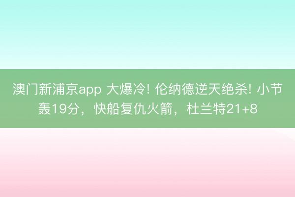 澳门新浦京app 大爆冷! 伦纳德逆天绝杀! 小节轰19分，快船复仇火箭，杜兰特21+8