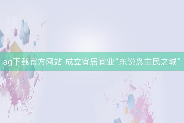 ag下载官方网站 成立宜居宜业“东说念主民之城”