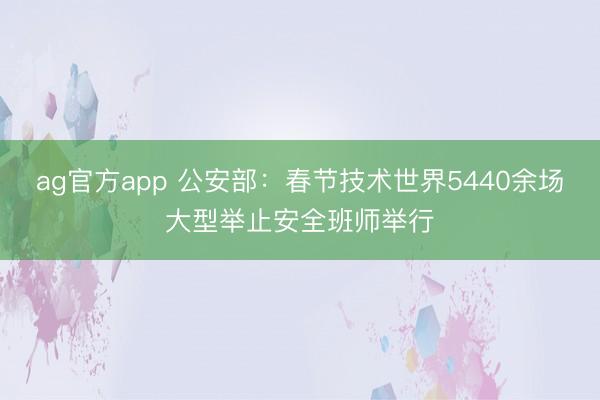 ag官方app 公安部:春节技术世界5440余场大型举止安全班师举行