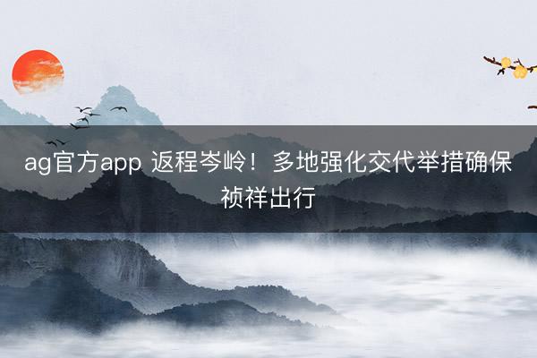 ag官方app 返程岑岭！多地强化交代举措确保祯祥出行