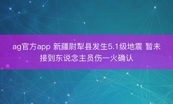 ag官方app 新疆尉犁县发生5.1级地震 暂未接到东说念主员伤一火确认