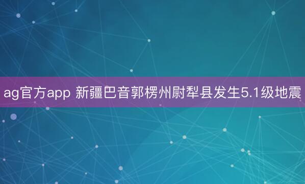 ag官方app 新疆巴音郭楞州尉犁县发生5.1级地震