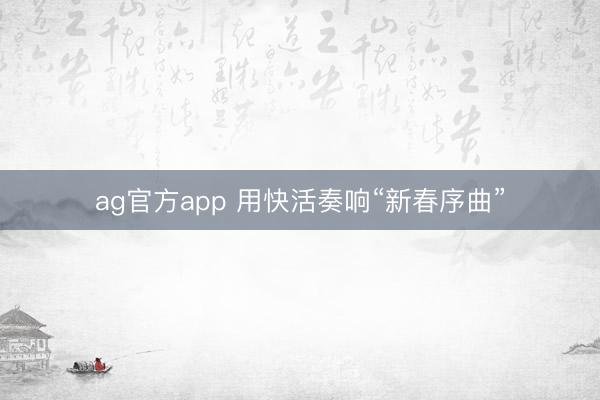 ag官方app 用快活奏响“新春序曲”