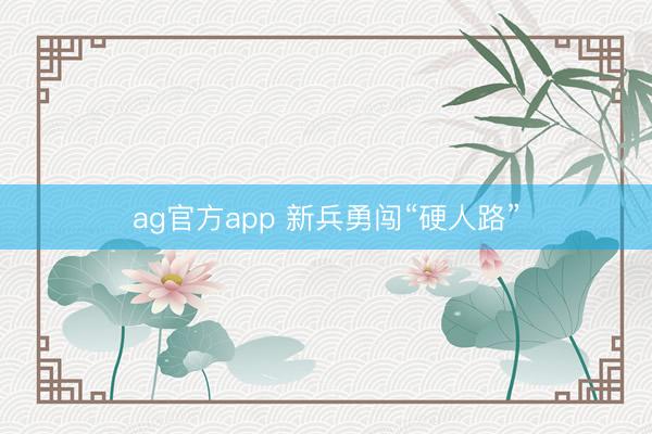ag官方app 新兵勇闯“硬人路”