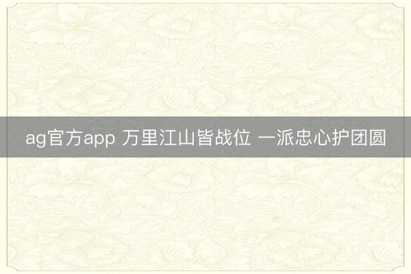 ag官方app 万里江山皆战位 一派忠心护团圆