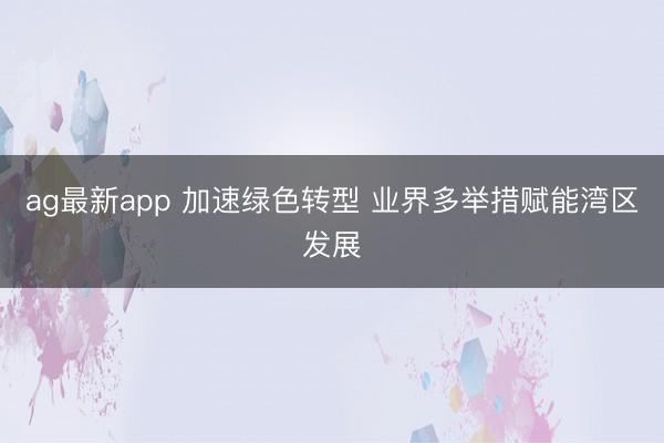 ag最新app 加速绿色转型 业界多举措赋能湾区发展