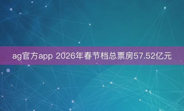ag官方app 2026年春节档总票房57.52亿元