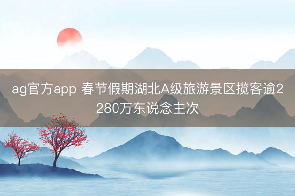 ag官方app 春节假期湖北A级旅游景区揽客逾2280万东说念主次