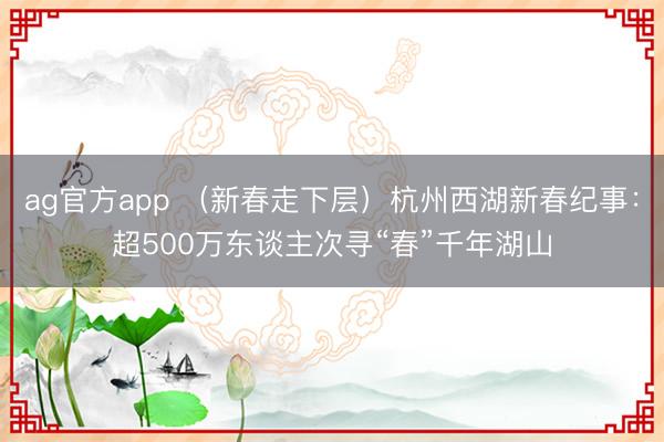 ag官方app （新春走下层）杭州西湖新春纪事：超500万东谈主次寻“春”千年湖山
