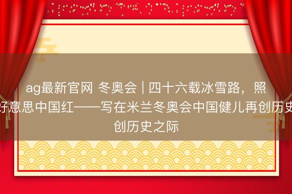 ag最新官网 冬奥会 | 四十六载冰雪路,照映秀好意思中国红——写在米兰冬奥会中国健儿再创历史之际