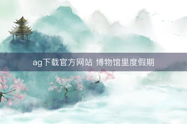 ag下载官方网站 博物馆里度假期