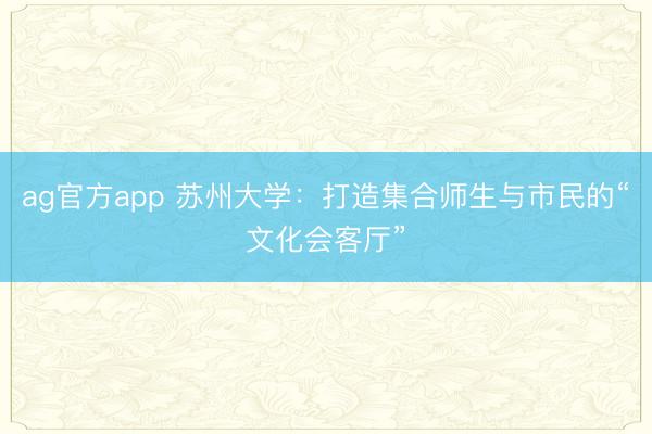 ag官方app 苏州大学：打造集合师生与市民的“文化会客厅”