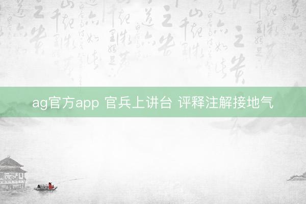 ag官方app 官兵上讲台 评释注解接地气
