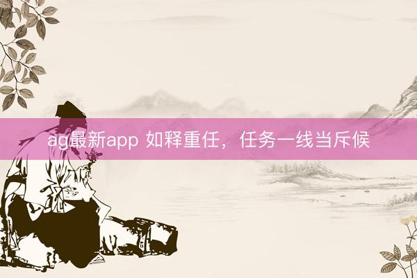 ag最新app 如释重任，任务一线当斥候