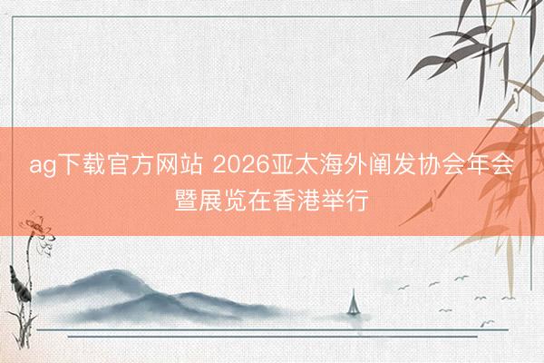 ag下载官方网站 2026亚太海外阐发协会年会暨展览在香港举行
