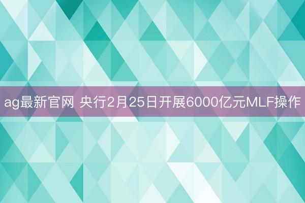 ag最新官网 央行2月25日开展6000亿元MLF操作