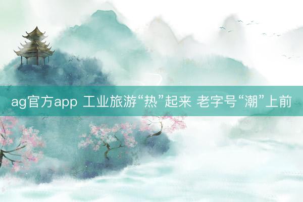 ag官方app 工业旅游“热”起来 老字号“潮”上前