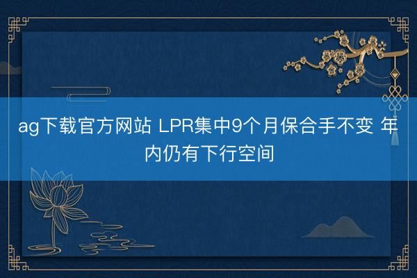 ag下载官方网站 LPR集中9个月保合手不变 年内仍有下行空间