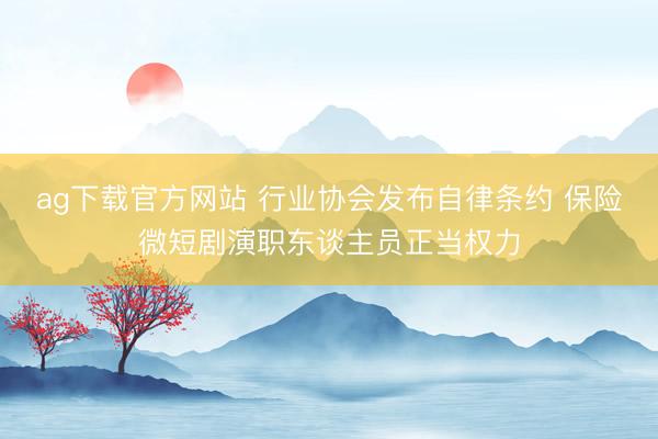 ag下载官方网站 行业协会发布自律条约 保险微短剧演职东谈主员正当权力