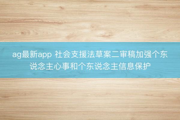 ag最新app 社会支援法草案二审稿加强个东说念主心事和个东说念主信息保护