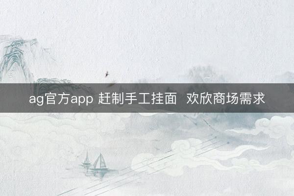 ag官方app 赶制手工挂面  欢欣商场需求