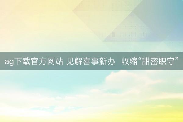 ag下载官方网站 见解喜事新办  收缩“甜密职守”