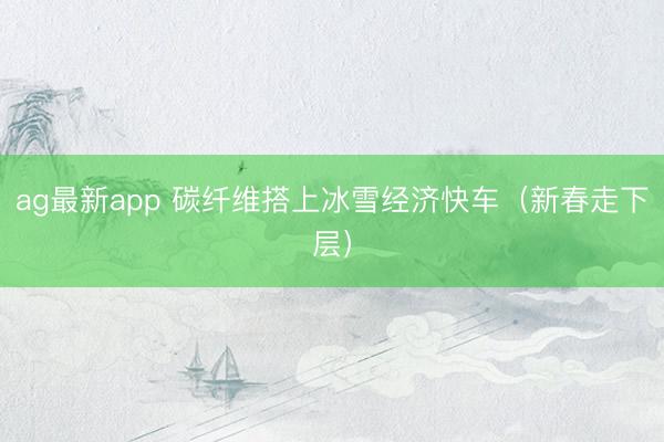 ag最新app 碳纤维搭上冰雪经济快车（新春走下层）