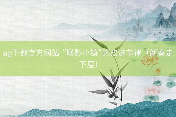 ag下载官方网站 “联影小镇”的改进节律(新春走下层)