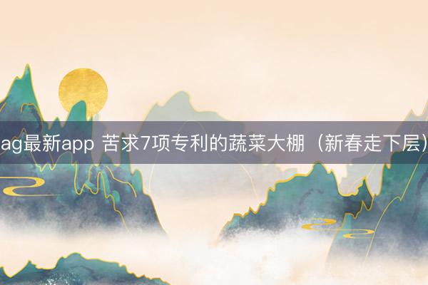 ag最新app 苦求7项专利的蔬菜大棚（新春走下层）