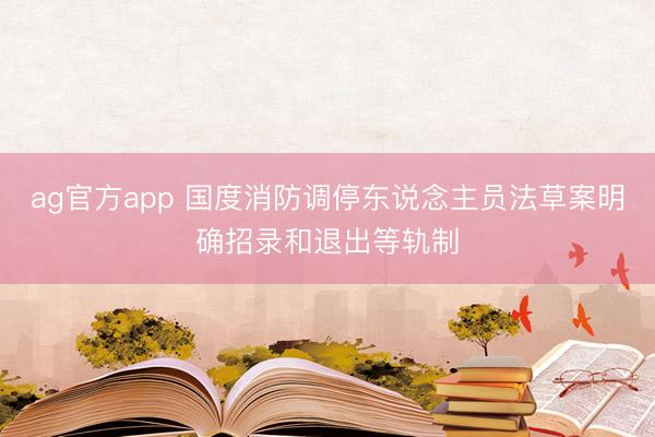 ag官方app 国度消防调停东说念主员法草案明确招录和退出等轨制