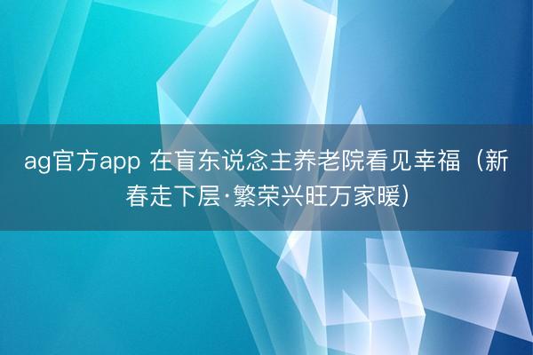 ag官方app 在盲东说念主养老院看见幸福(新春走下层·繁荣兴旺万家暖)