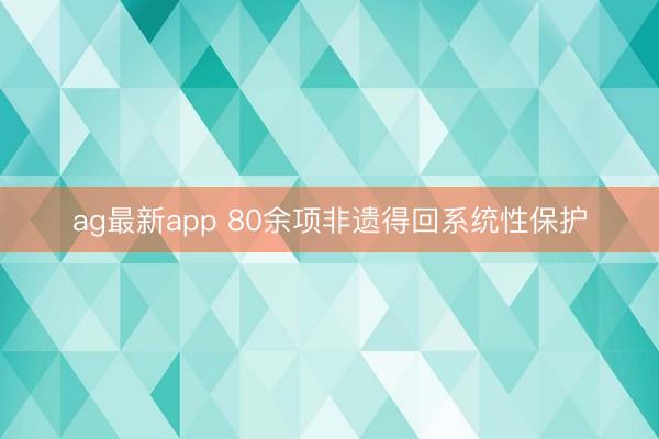 ag最新app 80余项非遗得回系统性保护