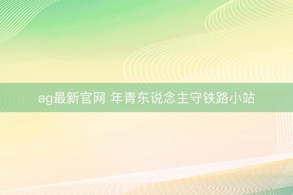 ag最新官网 年青东说念主守铁路小站