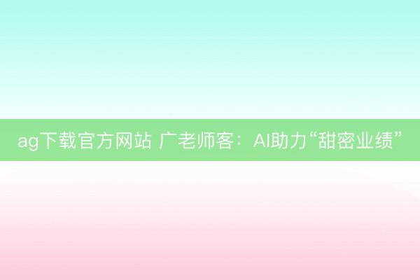 ag下载官方网站 广老师客：AI助力“甜密业绩”