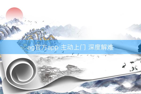 ag官方app 主动上门 深度解难