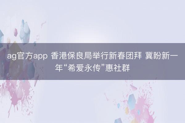 ag官方app 香港保良局举行新春团拜 冀盼新一年“希爱永传”惠社群