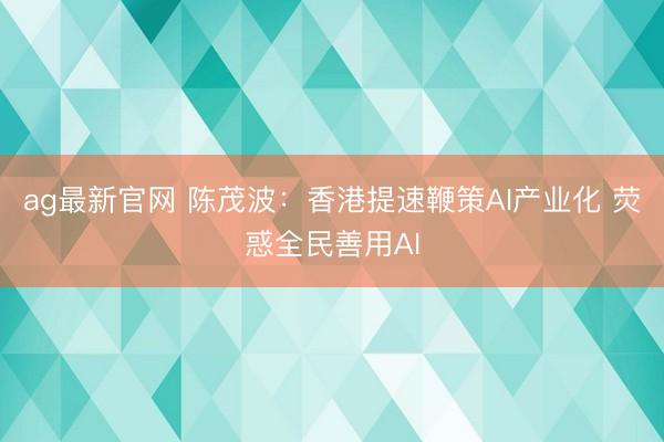 ag最新官网 陈茂波：香港提速鞭策AI产业化 荧惑全民善用AI