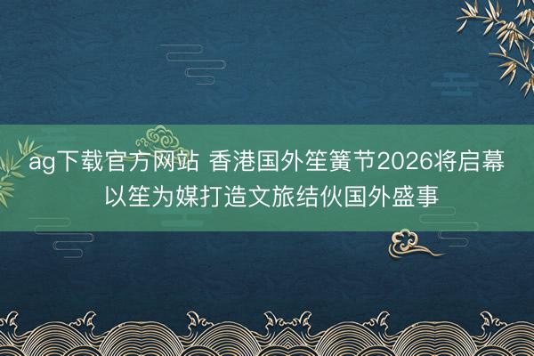 ag下载官方网站 香港国外笙簧节2026将启幕 以笙为媒打造文旅结伙国外盛事