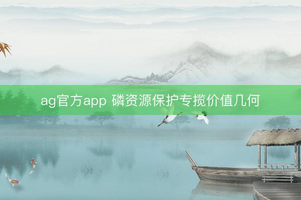 ag官方app 磷资源保护专揽价值几何