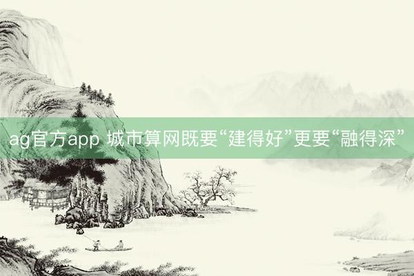 ag官方app 城市算网既要“建得好”更要“融得深”