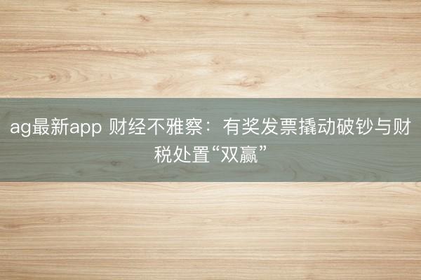 ag最新app 财经不雅察：有奖发票撬动破钞与财税处置“双赢”
