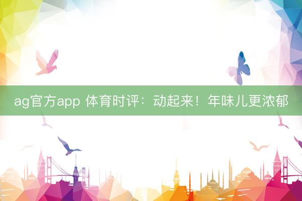 ag官方app 体育时评:动起来!年味儿更浓郁