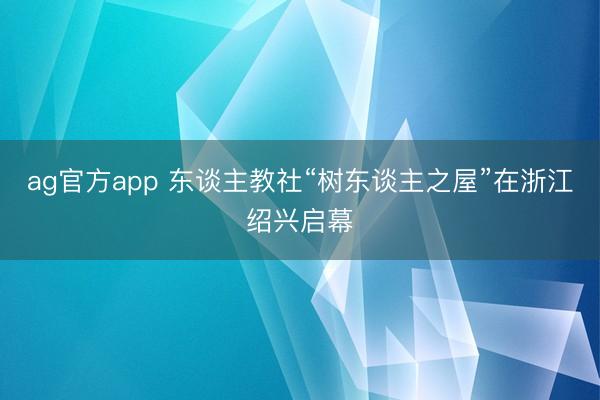 ag官方app 东谈主教社“树东谈主之屋”在浙江绍兴启幕