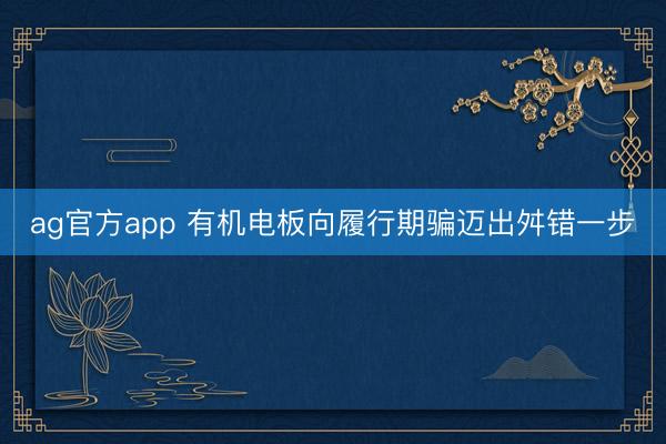 ag官方app 有机电板向履行期骗迈出舛错一步