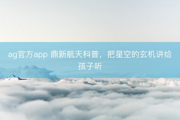 ag官方app 鼎新航天科普，把星空的玄机讲给孩子听