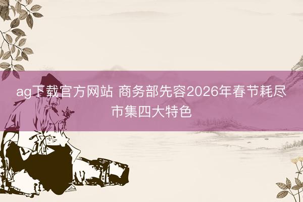 ag下载官方网站 商务部先容2026年春节耗尽市集四大特色