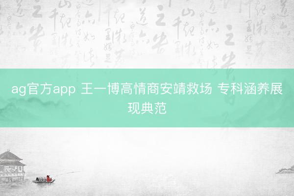 ag官方app 王一博高情商安靖救场 专科涵养展现典范