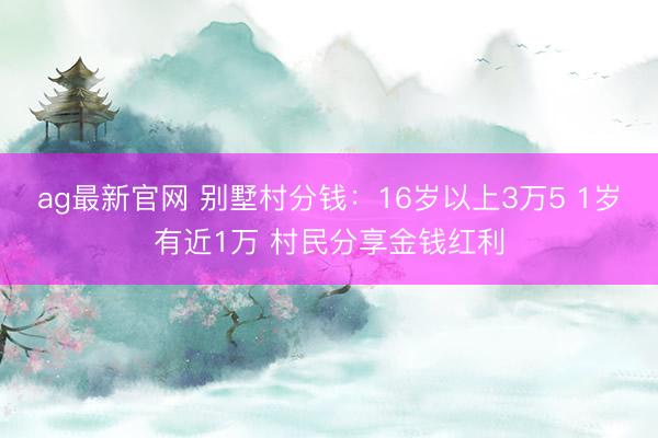 ag最新官网 别墅村分钱：16岁以上3万5 1岁有近1万 村民分享金钱红利