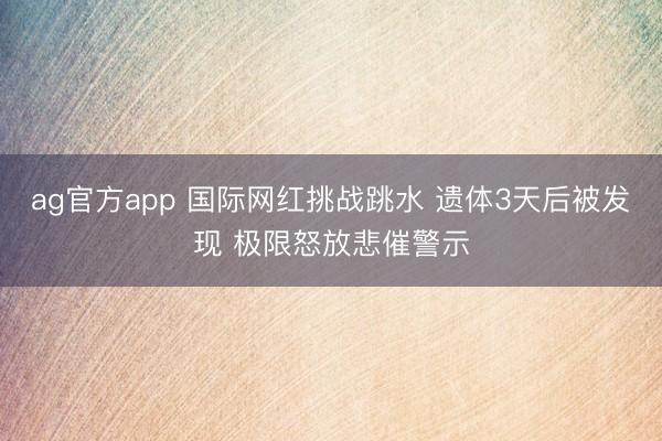 ag官方app 国际网红挑战跳水 遗体3天后被发现 极限怒放悲催警示