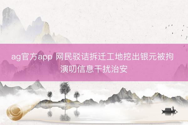 ag官方app 网民驳诘拆迁工地挖出银元被拘 演叨信息干扰治安